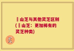 屼山芝与其他灵芝区别(屼山芝：更加稀有的灵芝种类)