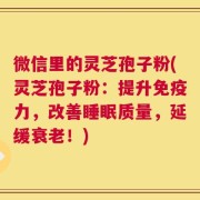 微信里的灵芝孢子粉(灵芝孢子粉：提升免疫力，改善睡眠质量，延缓衰老！)