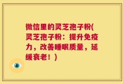 微信里的灵芝孢子粉(灵芝孢子粉：提升免疫力，改善睡眠质量，延缓衰老！)