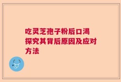 吃灵芝孢子粉后口渴 探究其背后原因及应对方法