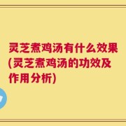 灵芝煮鸡汤有什么效果(灵芝煮鸡汤的功效及作用分析)