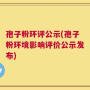 孢子粉环评公示(孢子粉环境影响评价公示发布)
