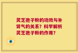 灵芝孢子粉的功效与补肾气的关系？科学解析灵芝孢子粉的作用？