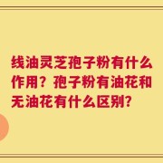 线油灵芝孢子粉有什么作用？孢子粉有油花和无油花有什么区别？