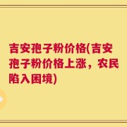 吉安孢子粉价格(吉安孢子粉价格上涨，农民陷入困境)