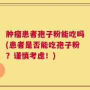 肿瘤患者孢子粉能吃吗(患者是否能吃孢子粉？谨慎考虑！)