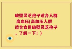 破壁灵芝孢子适合人群 高血压(高血压人群适合食用破壁灵芝孢子，了解一下！)