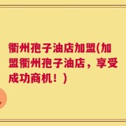 衢州孢子油店加盟(加盟衢州孢子油店，享受成功商机！)