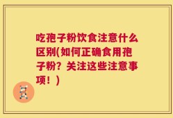 吃孢子粉饮食注意什么区别(如何正确食用孢子粉？关注这些注意事项！)