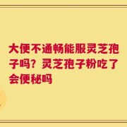 大便不通畅能服灵芝孢子吗？灵芝孢子粉吃了会便秘吗