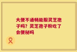 大便不通畅能服灵芝孢子吗？灵芝孢子粉吃了会便秘吗