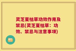 灵芝夏枯草功效作用及禁忌(灵芝夏枯草：功效、禁忌与注意事项)