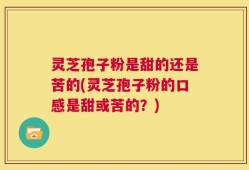 灵芝孢子粉是甜的还是苦的(灵芝孢子粉的口感是甜或苦的？)