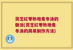 灵芝红枣熟地麦冬汤的做法(灵芝红枣熟地麦冬汤的简易制作方法)