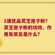 1建优品灵芝孢子粉？灵芝孢子粉的功效、作用及禁忌是什么？