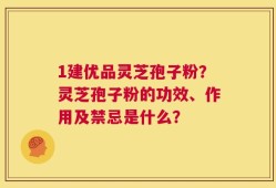 1建优品灵芝孢子粉？灵芝孢子粉的功效、作用及禁忌是什么？