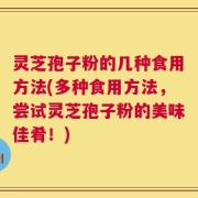 灵芝孢子粉的几种食用方法(多种食用方法，尝试灵芝孢子粉的美味佳肴！)