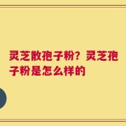 灵芝散孢子粉？灵芝孢子粉是怎么样的