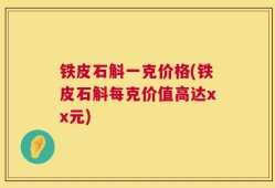 铁皮石斛一克价格(铁皮石斛每克价值高达xx元)