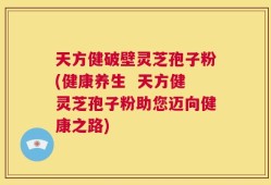 天方健破壁灵芝孢子粉(健康养生  天方健灵芝孢子粉助您迈向健康之路)