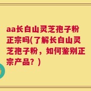aa长白山灵芝孢子粉正宗吗(了解长白山灵芝孢子粉，如何鉴别正宗产品？)