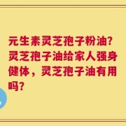 元生素灵芝孢子粉油？灵芝孢子油给家人强身健体，灵芝孢子油有用吗？