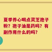夏季养心喝点灵芝孢子粉？孢子油是药吗？有副作用什么的吗？