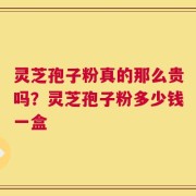灵芝孢子粉真的那么贵吗？灵芝孢子粉多少钱一盒