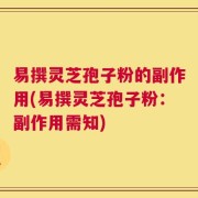 易撰灵芝孢子粉的副作用(易撰灵芝孢子粉：副作用需知)