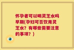 怀孕者可以喝灵芝水吗早期(孕妇可否饮用灵芝水？有哪些需要注意的事项？)