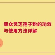 康众灵芝孢子粉的功效与使用方法详解