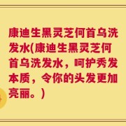 康迪生黑灵芝何首乌洗发水(康迪生黑灵芝何首乌洗发水，呵护秀发本质，令你的头发更加亮丽。)