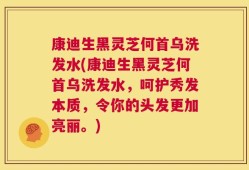 康迪生黑灵芝何首乌洗发水(康迪生黑灵芝何首乌洗发水，呵护秀发本质，令你的头发更加亮丽。)