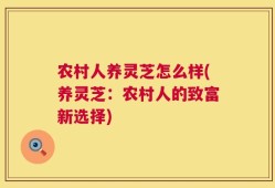 农村人养灵芝怎么样(养灵芝：农村人的致富新选择)