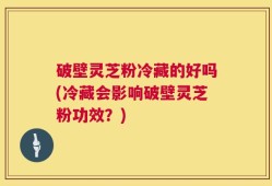 破壁灵芝粉冷藏的好吗(冷藏会影响破壁灵芝粉功效？)