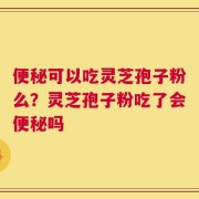 便秘可以吃灵芝孢子粉么？灵芝孢子粉吃了会便秘吗
