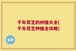 千年灵芝的种植大全(千年灵芝种植全攻略)