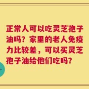 正常人可以吃灵芝孢子油吗？家里的老人免疫力比较差，可以买灵芝孢子油给他们吃吗？