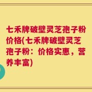 七禾牌破壁灵芝孢子粉价格(七禾牌破壁灵芝孢子粉：价格实惠，营养丰富)