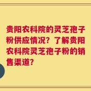 贵阳农科院的灵芝孢子粉供应情况？了解贵阳农科院灵芝孢子粉的销售渠道？