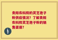 贵阳农科院的灵芝孢子粉供应情况？了解贵阳农科院灵芝孢子粉的销售渠道？