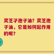 灵芝孑孢子油？灵芝孢子油，它是如何起作用的呢？