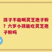 孩子不能喝灵芝孢子粉？六岁小孩能吃灵芝孢子粉吗