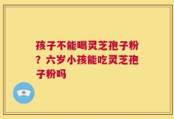 孩子不能喝灵芝孢子粉？六岁小孩能吃灵芝孢子粉吗