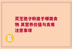 灵芝孢子粉属于哪类食物 其营养价值与食用注意事项