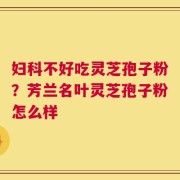 妇科不好吃灵芝孢子粉？芳兰名叶灵芝孢子粉怎么样