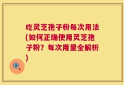 吃灵芝孢子粉每次用法(如何正确使用灵芝孢子粉？每次用量全解析)