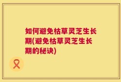 如何避免枯草灵芝生长期(避免枯草灵芝生长期的秘诀)