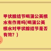 甲状腺结节喝蒲公英根水有作用吗(喝蒲公英根水对甲状腺结节是否有效？)