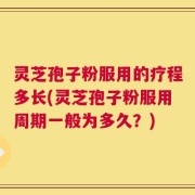 灵芝孢子粉服用的疗程多长(灵芝孢子粉服用周期一般为多久？)